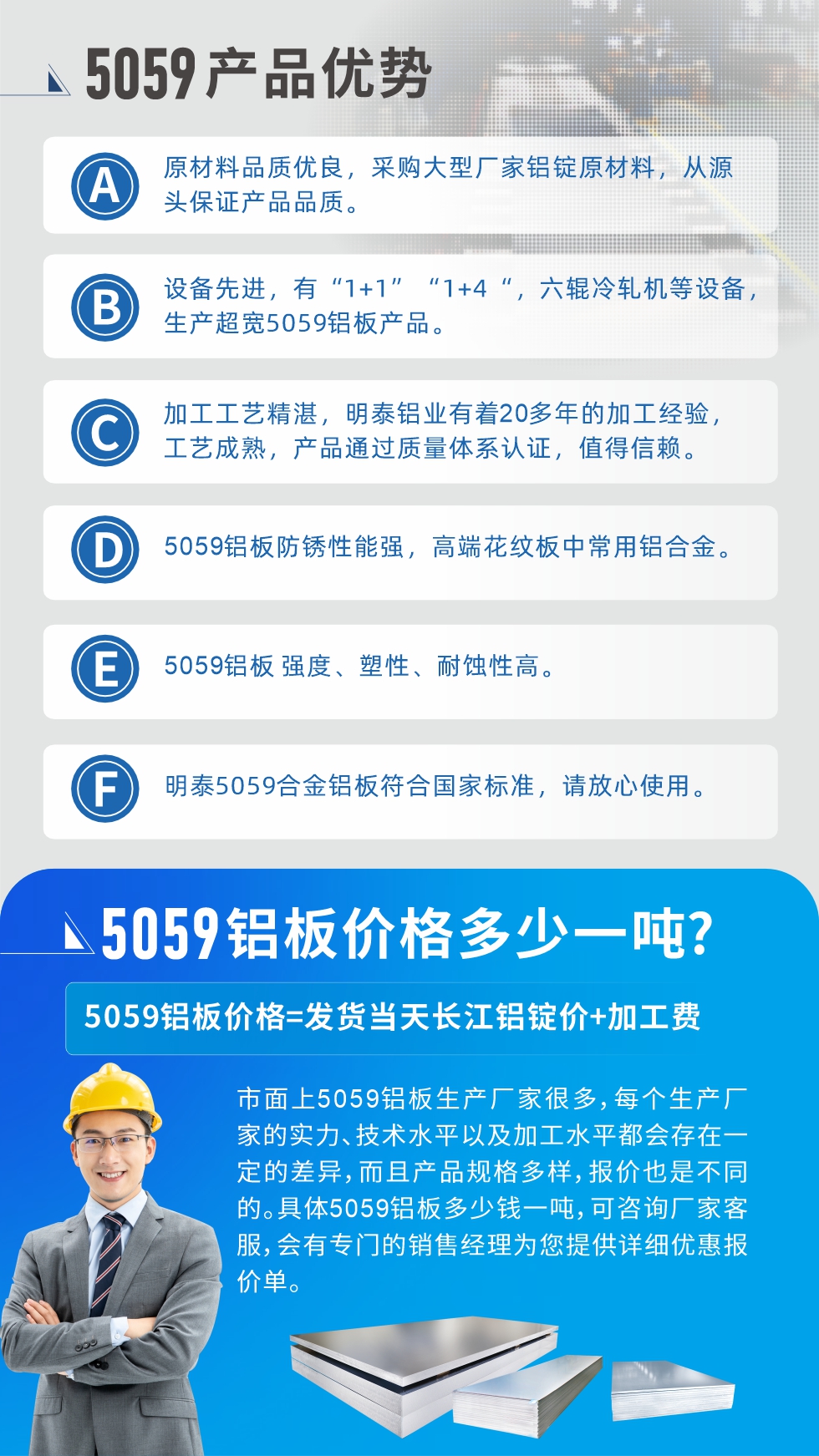 
　　5059鋁板價(jià)格多少
　　市面上5059鋁板生產(chǎn)廠家很多，每個(gè)生產(chǎn)廠家的實(shí)力、技術(shù)水平以及加工水平都會(huì)存在一定的差異，而且產(chǎn)品規(guī)格多樣，報(bào)價(jià)也是不同的。具體5059鋁板多少錢一噸，可咨詢廠家客服，會(huì)有專門的銷售經(jīng)理為您提供詳細(xì)優(yōu)惠報(bào)價(jià)單。
　　明泰鋁業(yè)5059鋁板廠家
　明泰鋁業(yè)是一家大型5059鋁板生產(chǎn)廠家，生產(chǎn)1-8系鋁板帶箔產(chǎn)品。其中5059鋁板是5系鋁鎂合金鋁板，,耐腐蝕性能和抗拉強(qiáng)度都比較好，是一種綜合性能優(yōu)良的5系產(chǎn)品，廣泛應(yīng)用到船舶、罐車等領(lǐng)域，市場(chǎng)需求量不斷上升。
　　明泰鋁業(yè)生產(chǎn)5059船用鋁板、5059罐車鋁板、5059中厚鋁板、5059超寬鋁板、5059合金鋁板等。
　　明泰鋁業(yè)5059鋁板廠家，引進(jìn)的六輥冷軋機(jī)設(shè)備，生產(chǎn)超寬超厚的5059鋁板產(chǎn)品，廠家直銷，按需定制，5059鋁板價(jià)格實(shí)惠。
　　想要快速了解更多產(chǎn)品詳情和優(yōu)惠報(bào)價(jià)，可點(diǎn)擊在線咨詢，或撥打電話：0371-67898708我們有專門的人員隨時(shí)為您詳細(xì)解答疑惑！